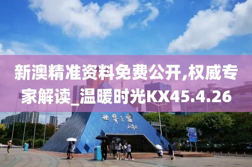 新澳精准资料免费公开,权威专家解读_温暖时光KX45.4.26
