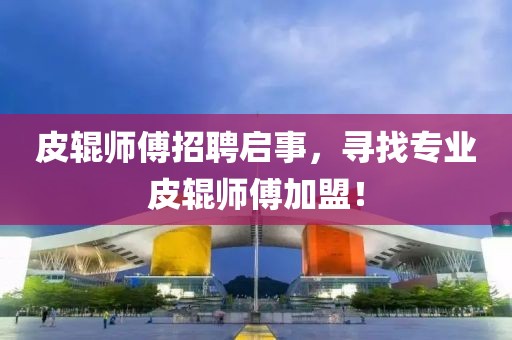 皮辊师傅招聘启事，寻找专业皮辊师傅加盟！
