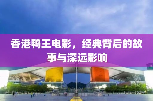 香港鸭王电影，经典背后的故事与深远影响