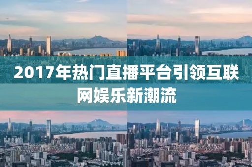 2017年热门直播平台引领互联网娱乐新潮流