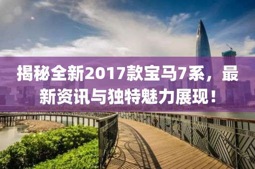 揭秘全新2017款宝马7系，最新资讯与独特魅力展现！