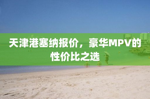 天津港塞纳报价，豪华MPV的性价比之选