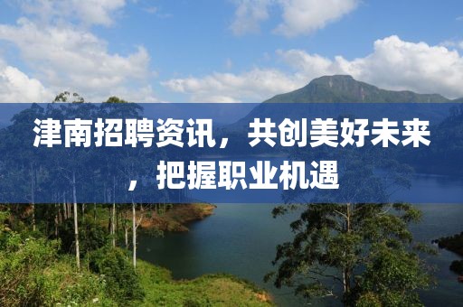 津南招聘资讯，共创美好未来，把握职业机遇