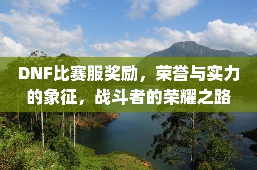 DNF比赛服奖励，荣誉与实力的象征，战斗者的荣耀之路