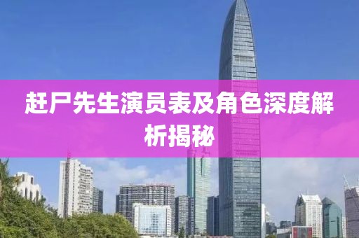 赶尸先生演员表及角色深度解析揭秘