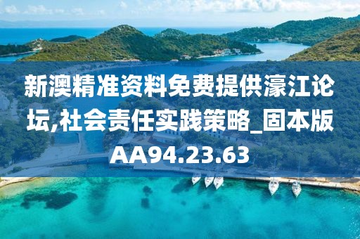 新澳精准资料免费提供濠江论坛,社会责任实践策略_固本版AA94.23.63