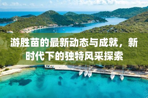 游胜苗的最新动态与成就，新时代下的独特风采探索
