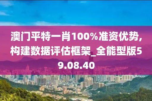 澳门平特一肖100%准资优势,构建数据评估框架_全能型版59.08.40