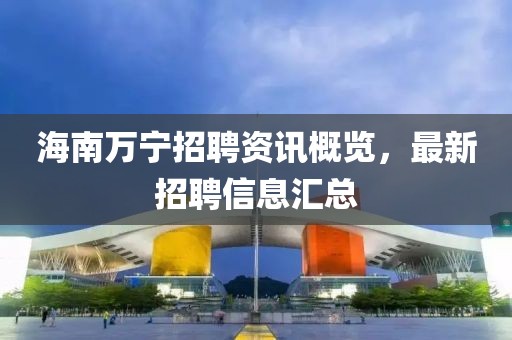 海南万宁招聘资讯概览，最新招聘信息汇总
