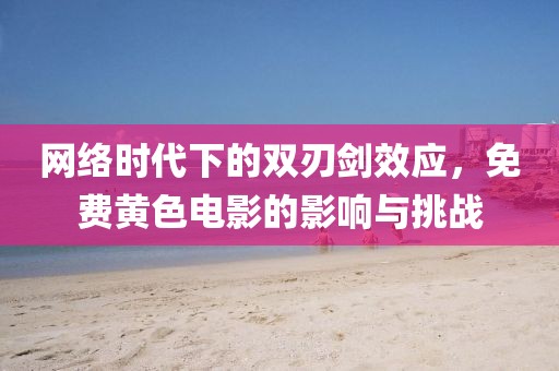 网络时代下的双刃剑效应，免费黄色电影的影响与挑战