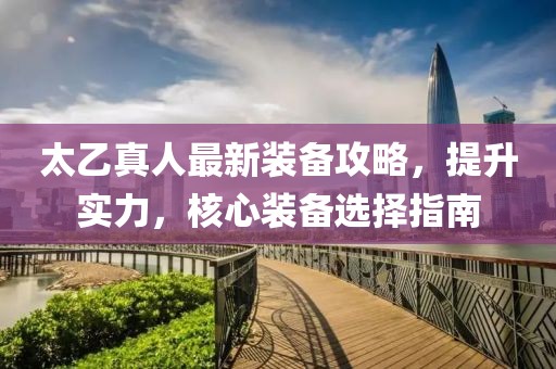 太乙真人最新装备攻略，提升实力，核心装备选择指南