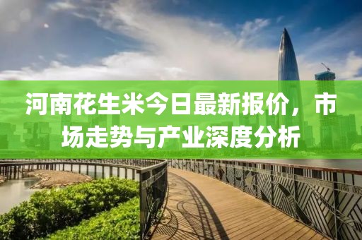 河南花生米今日最新报价，市场走势与产业深度分析