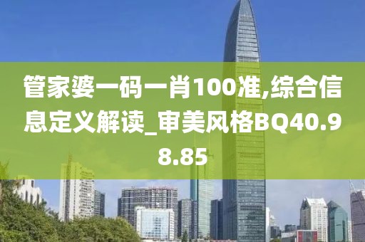 管家婆一码一肖100准,综合信息定义解读_审美风格BQ40.98.85