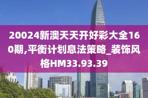 20024新澳天天开好彩大全160期,平衡计划息法策略_装饰风格HM33.93.39
