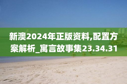 新澳2024年正版资料,配置方案解析_寓言故事集23.34.31