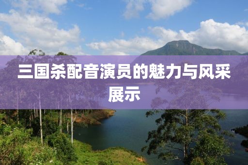三国杀配音演员的魅力与风采展示