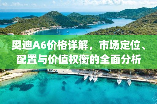 奥迪A6价格详解，市场定位、配置与价值权衡的全面分析