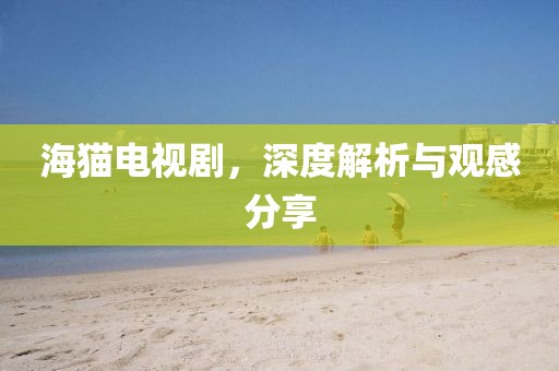 海猫电视剧，深度解析与观感分享