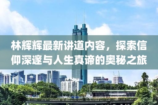 林辉辉最新讲道内容，探索信仰深邃与人生真谛的奥秘之旅