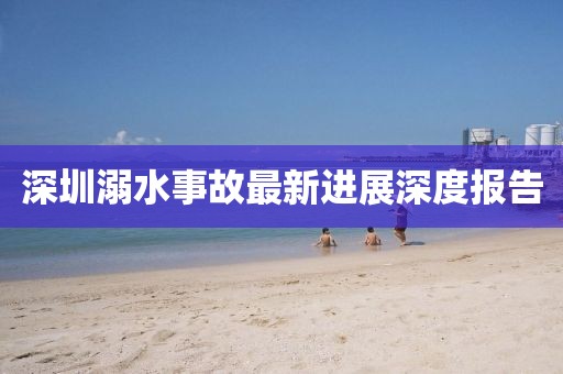 深圳溺水事故最新进展深度报告