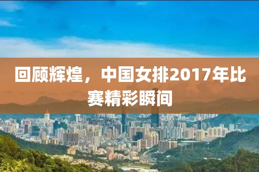 回顾辉煌，中国女排2017年比赛精彩瞬间