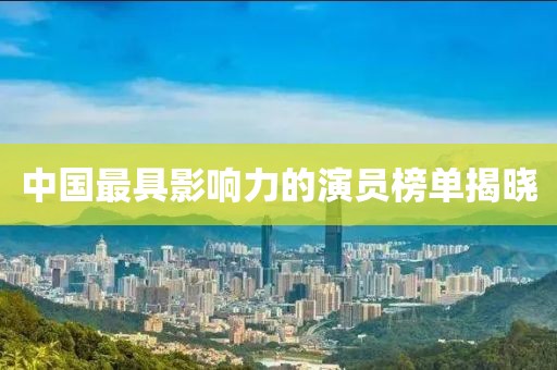 中国最具影响力的演员榜单揭晓