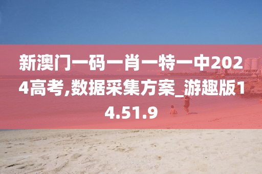 新澳门一码一肖一特一中2024高考,数据采集方案_游趣版14.51.9
