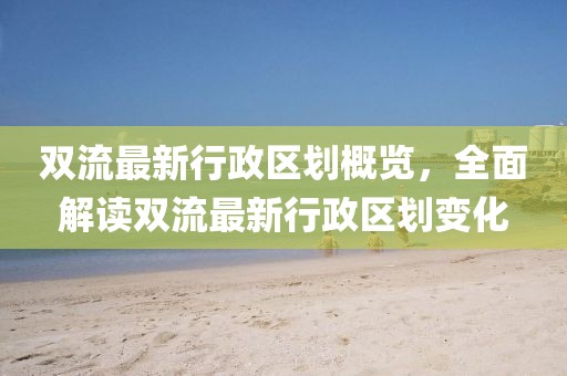 双流最新行政区划概览，全面解读双流最新行政区划变化