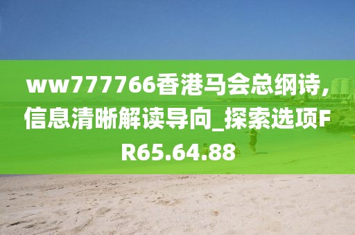 ww777766香港马会总纲诗,信息清晰解读导向_探索选项FR65.64.88