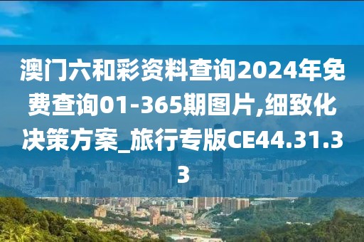 澳门六和彩资料查询2024年免费查询01-365期图片,细致化决策方案_旅行专版CE44.31.33