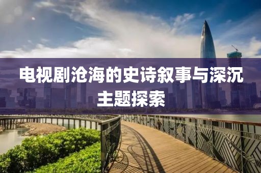 电视剧沧海的史诗叙事与深沉主题探索