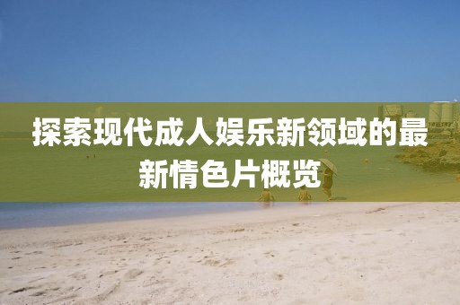 探索现代成人娱乐新领域的最新情色片概览