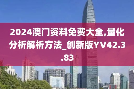2024澳门资料免费大全,量化分析解析方法_创新版YV42.3.83