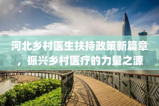 河北乡村医生扶持政策新篇章，振兴乡村医疗的力量之源