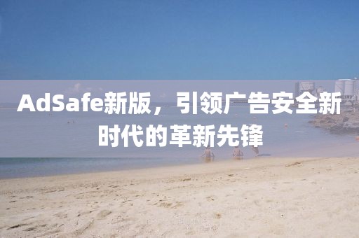 AdSafe新版，引领广告安全新时代的革新先锋