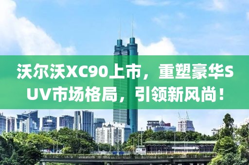 沃尔沃XC90上市，重塑豪华SUV市场格局，引领新风尚！