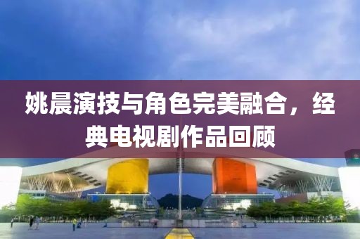 姚晨演技与角色完美融合，经典电视剧作品回顾