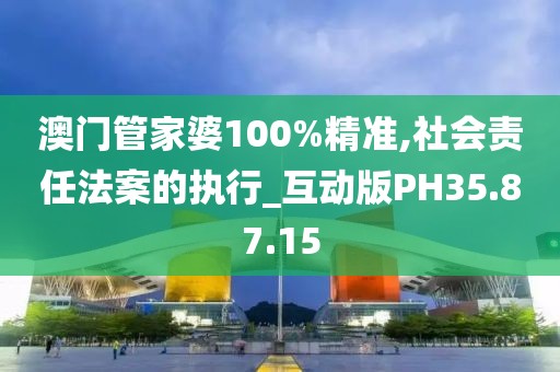 澳门管家婆100%精准,社会责任法案的执行_互动版PH35.87.15