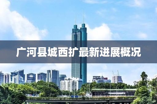广河县城西扩最新进展概况