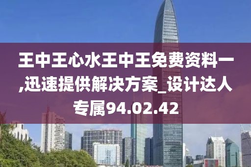 王中王心水王中王免费资料一,迅速提供解决方案_设计达人专属94.02.42
