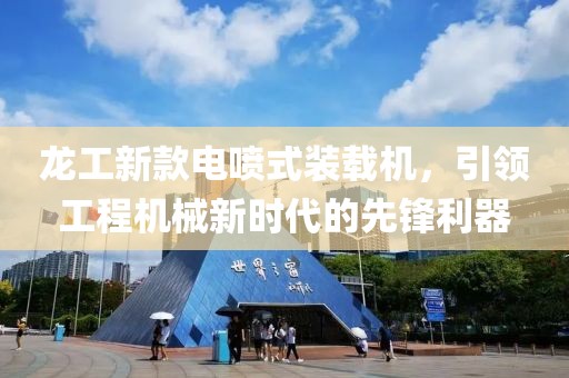 龙工新款电喷式装载机，引领工程机械新时代的先锋利器