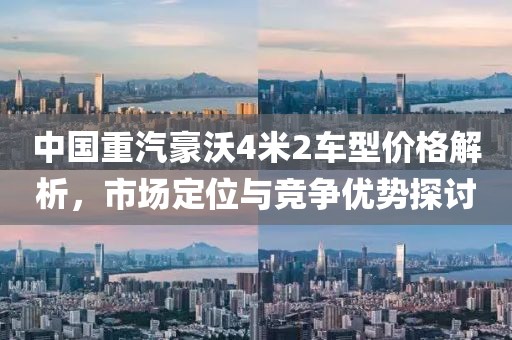 中国重汽豪沃4米2车型价格解析，市场定位与竞争优势探讨