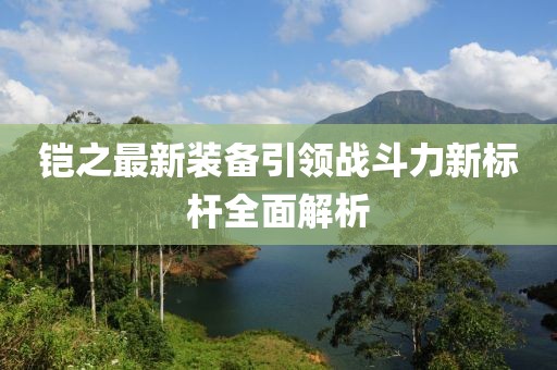 铠之最新装备引领战斗力新标杆全面解析