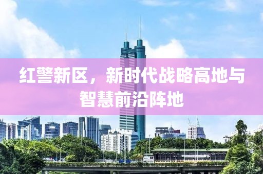 红警新区，新时代战略高地与智慧前沿阵地