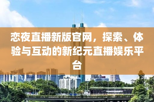 恋夜直播新版官网，探索、体验与互动的新纪元直播娱乐平台
