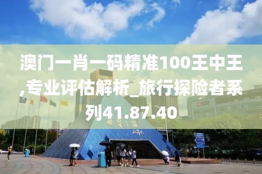 澳门一肖一码精准100王中王,专业评估解析_旅行探险者系列41.87.40