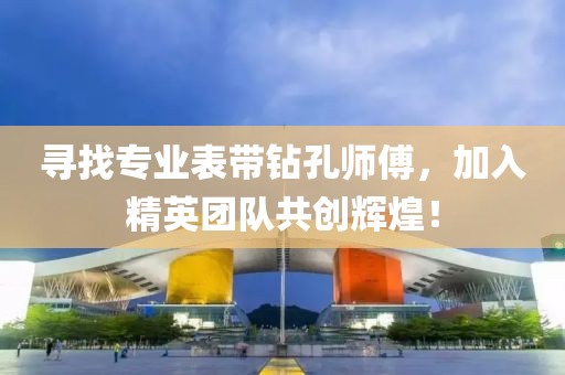 寻找专业表带钻孔师傅，加入精英团队共创辉煌！