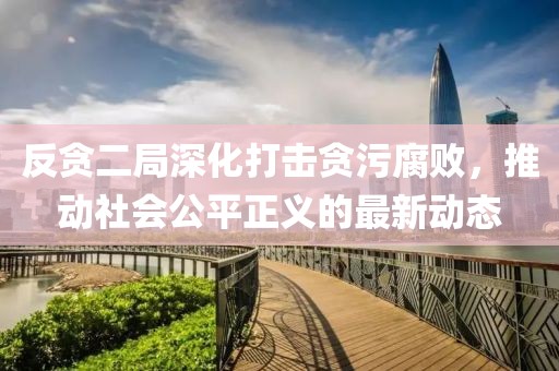反贪二局深化打击贪污腐败，推动社会公平正义的最新动态