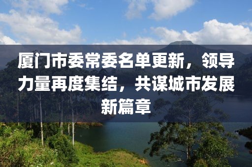 厦门市委常委名单更新，领导力量再度集结，共谋城市发展新篇章