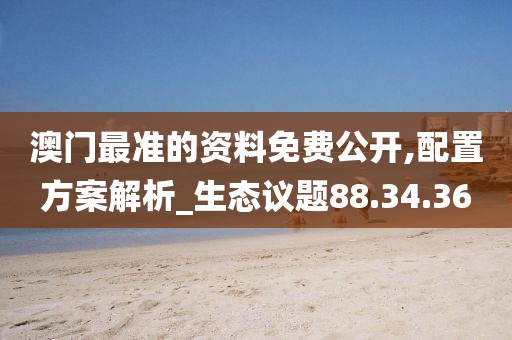 澳门最准的资料免费公开,配置方案解析_生态议题88.34.36